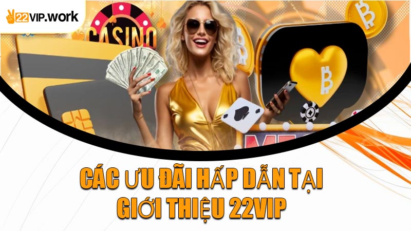 Các Ưu Đãi Hấp Dẫn Tại Giới Thiệu 22VIP