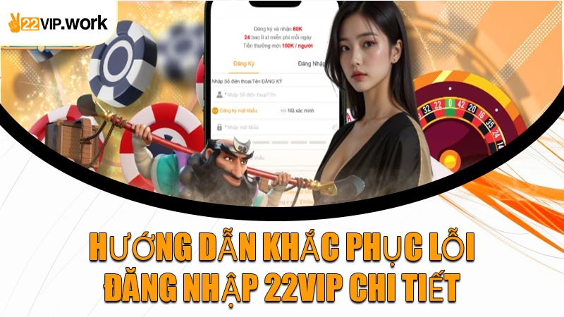 Hướng Dẫn Khắc Phục Lỗi Đăng Nhập 22VIP Chi Tiết