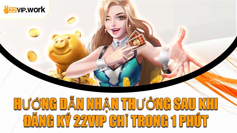 Hướng Dẫn Nhận Thưởng Sau Khi Đăng Ký 22VIP Chỉ Trong 1 Phút