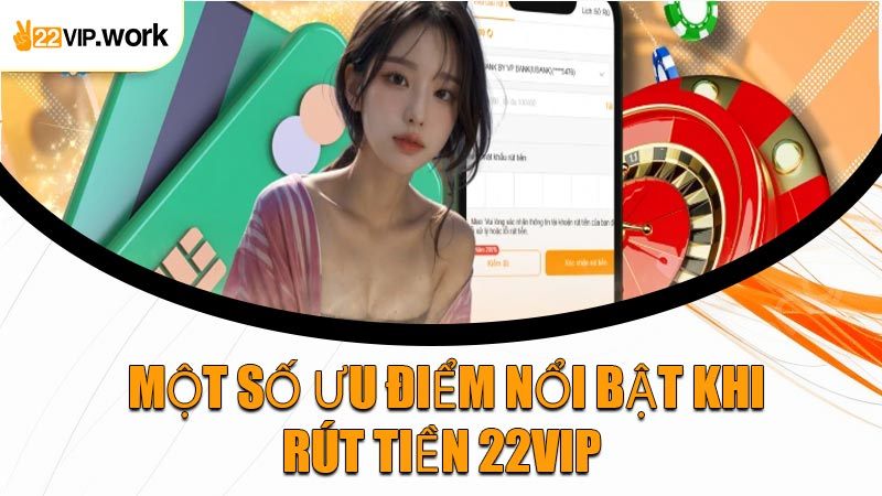 Một Số Ưu Điểm Nổi Bật Khi Rút Tiền 22VIP 