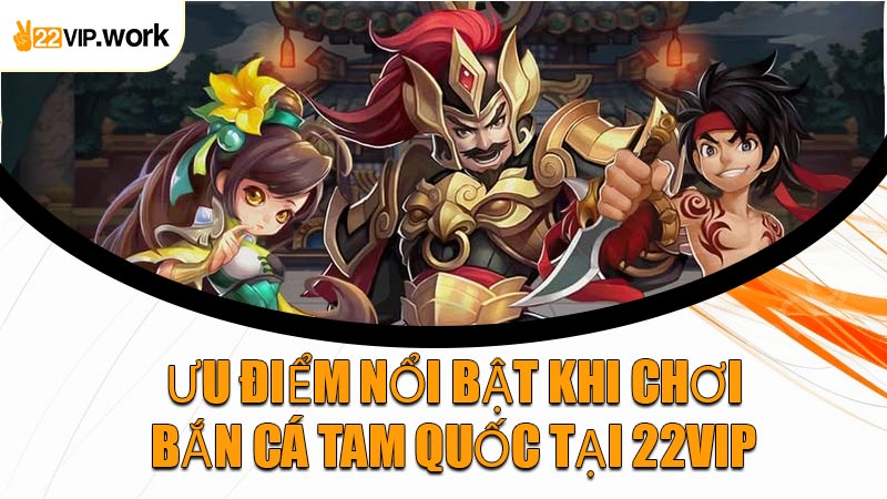 Ưu Điểm Nổi Bật Khi Chơi Bắn Cá Tam Quốc Tại 22VIP