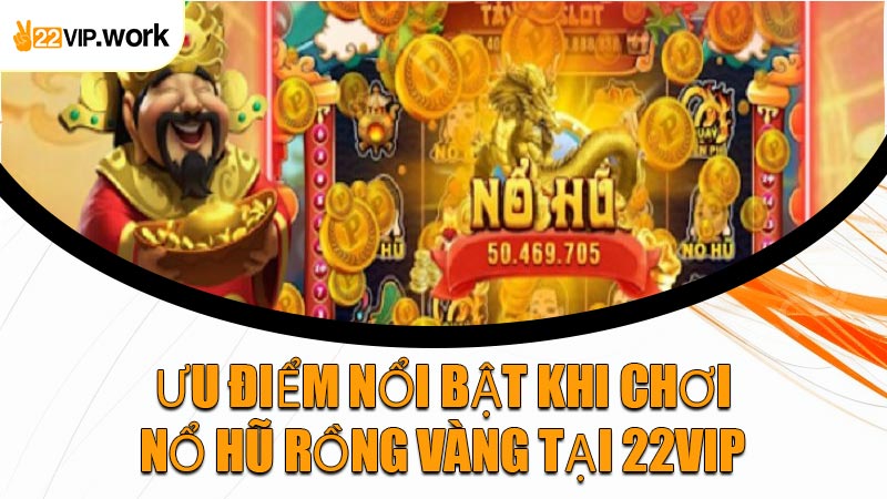 Ưu Điểm Nổi Bật Khi Chơi Nổ Hũ Rồng Vàng Tại 22VIP